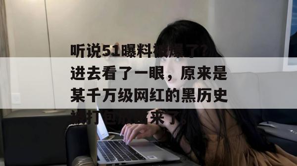 听说51曝料被爆了？进去看了一眼，原来是某千万级网红的黑历史被打包放出来了。