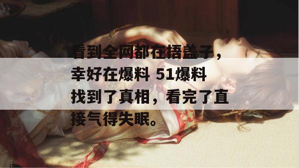 看到全网都在捂盖子，幸好在爆料 51爆料找到了真相，看完了直接气得失眠。