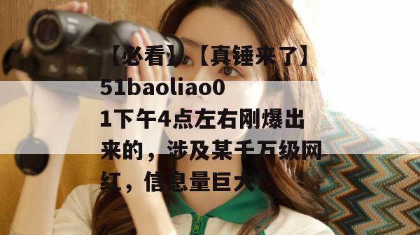 【必看】【真锤来了】51baoliao01下午4点左右刚爆出来的，涉及某千万级网红，信息量巨大！