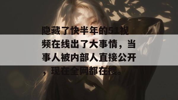 隐藏了快半年的51视频在线出了大事情，当事人被内部人直接公开，现在全网都在搜。