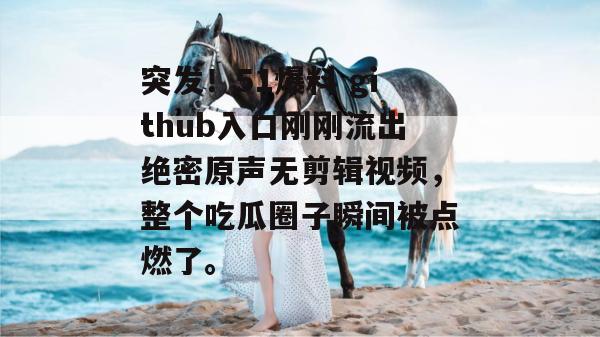 突发！51爆料 github入口刚刚流出绝密原声无剪辑视频，整个吃瓜圈子瞬间被点燃了。