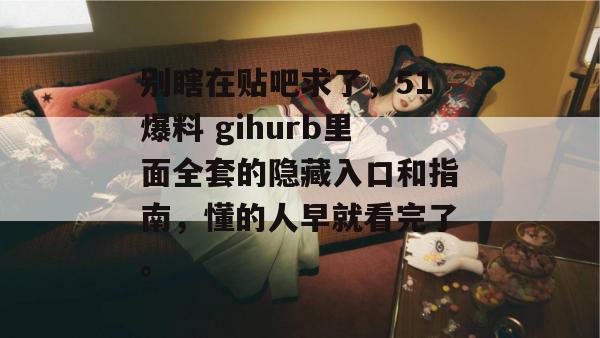 别瞎在贴吧求了,51爆料 gihurb里面全套的隐藏入口和指南,懂的人早就看完了。 别瞎在贴吧求了,51爆料 gihurb里面全套的隐藏入口和指南,懂的人早就看完了。