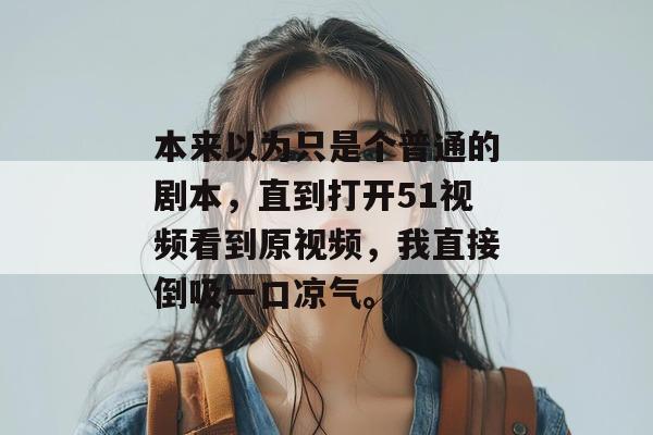 本来以为只是个普通的剧本，直到打开51视频看到原视频，我直接倒吸一口凉气。