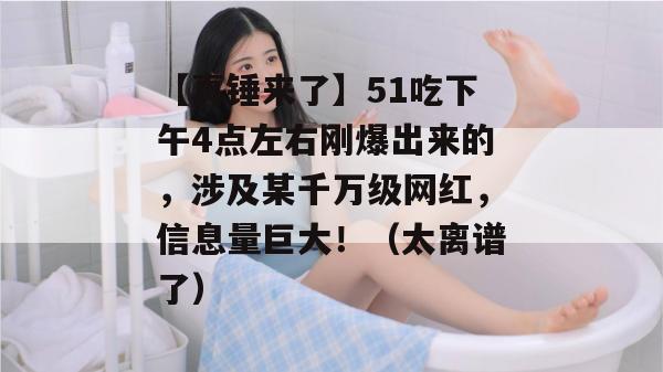 【真锤来了】51吃下午4点左右刚爆出来的，涉及某千万级网红，信息量巨大！（太离谱了）