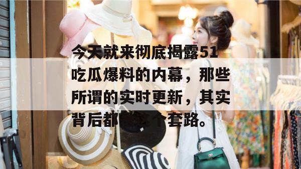 今天就来彻底揭露51吃瓜爆料的内幕,那些所谓的实时更新,其实背后都是这个套路。 今天就来彻底揭露51吃瓜爆料的内幕,那些所谓的实时更新,其实背后都是这个套路。