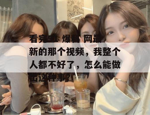 看完51 爆料 网最新的那个视频,我整个人都不好了,怎么能做出这种事? 看完51 爆料 网最新的那个视频,我整个人都不好了,怎么能做出这种事?