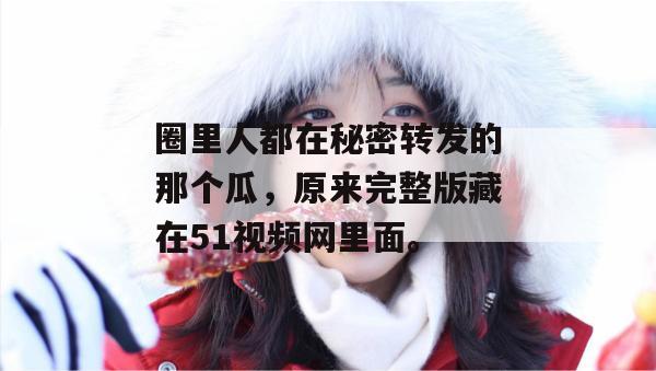 圈里人都在秘密转发的那个瓜，原来完整版藏在51视频网里面。
