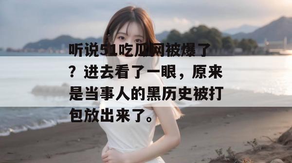 听说51吃瓜网被爆了？进去看了一眼，原来是当事人的黑历史被打包放出来了。